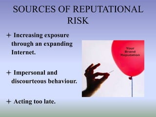 SOURCES OF REPUTATIONAL
RISK
 Increasing exposure
through an expanding
Internet.
 Impersonal and
discourteous behaviour.
 Acting too late.

 