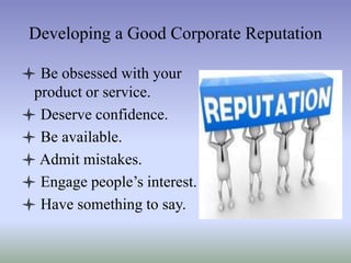 Developing a Good Corporate Reputation
 Be obsessed with your
product or service.
 Deserve confidence.
 Be available.
 Admit mistakes.
 Engage people’s interest.
 Have something to say.

 