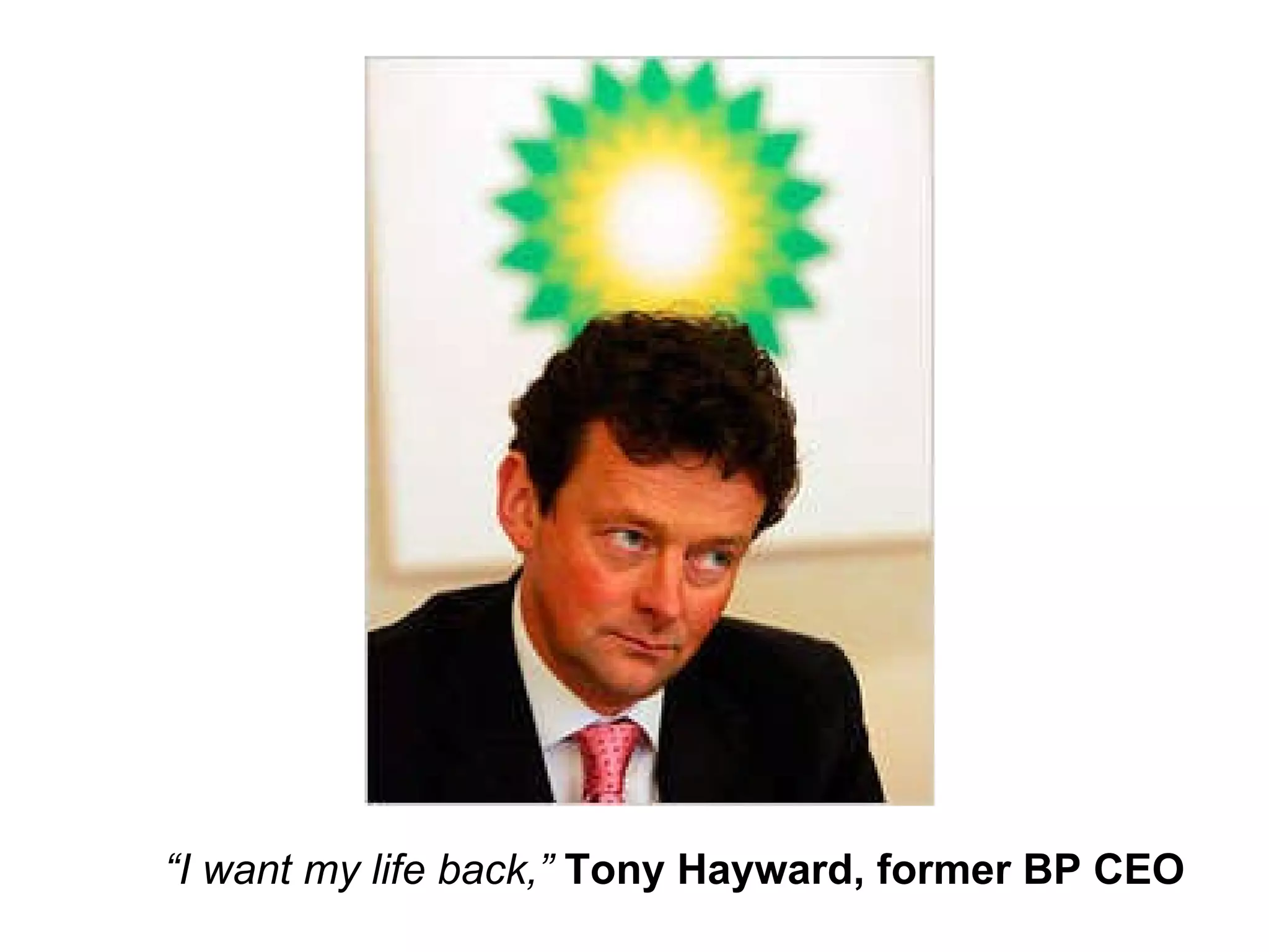 “ I want my life back,”  Tony Hayward, former BP CEO 