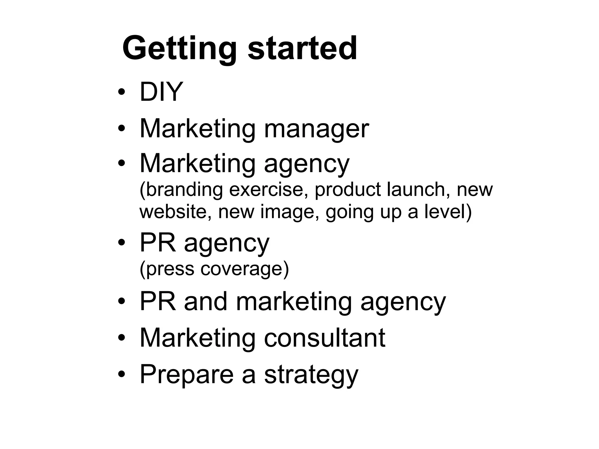 Getting started DIY Marketing manager Marketing agency (branding exercise, product launch, new website, new image, going up a level) PR agency (press coverage) PR and marketing agency Marketing consultant Prepare a strategy 