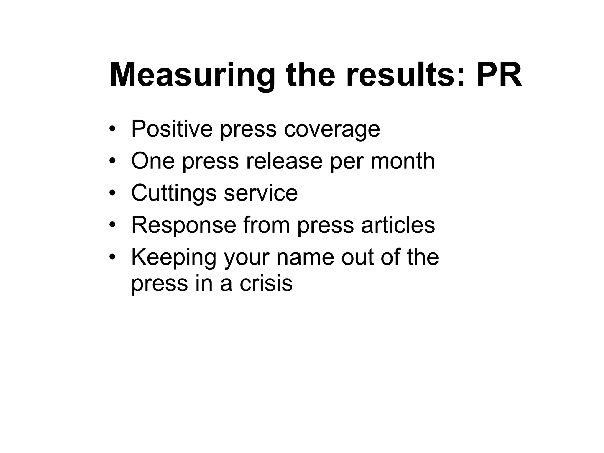 Measuring the results: PR Positive press coverage One press release per month Cuttings service Response from press articles Keeping your name out of the press in a crisis 
