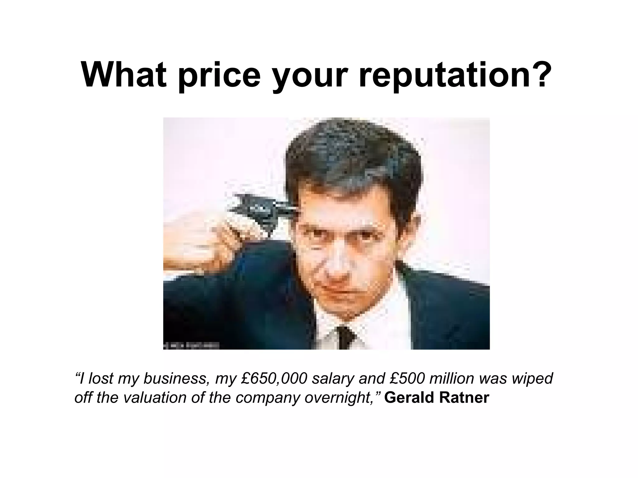 What price your reputation? “ I lost my business, my £650,000 salary and £500 million was wiped off the valuation of the company overnight,”  Gerald Ratner 
