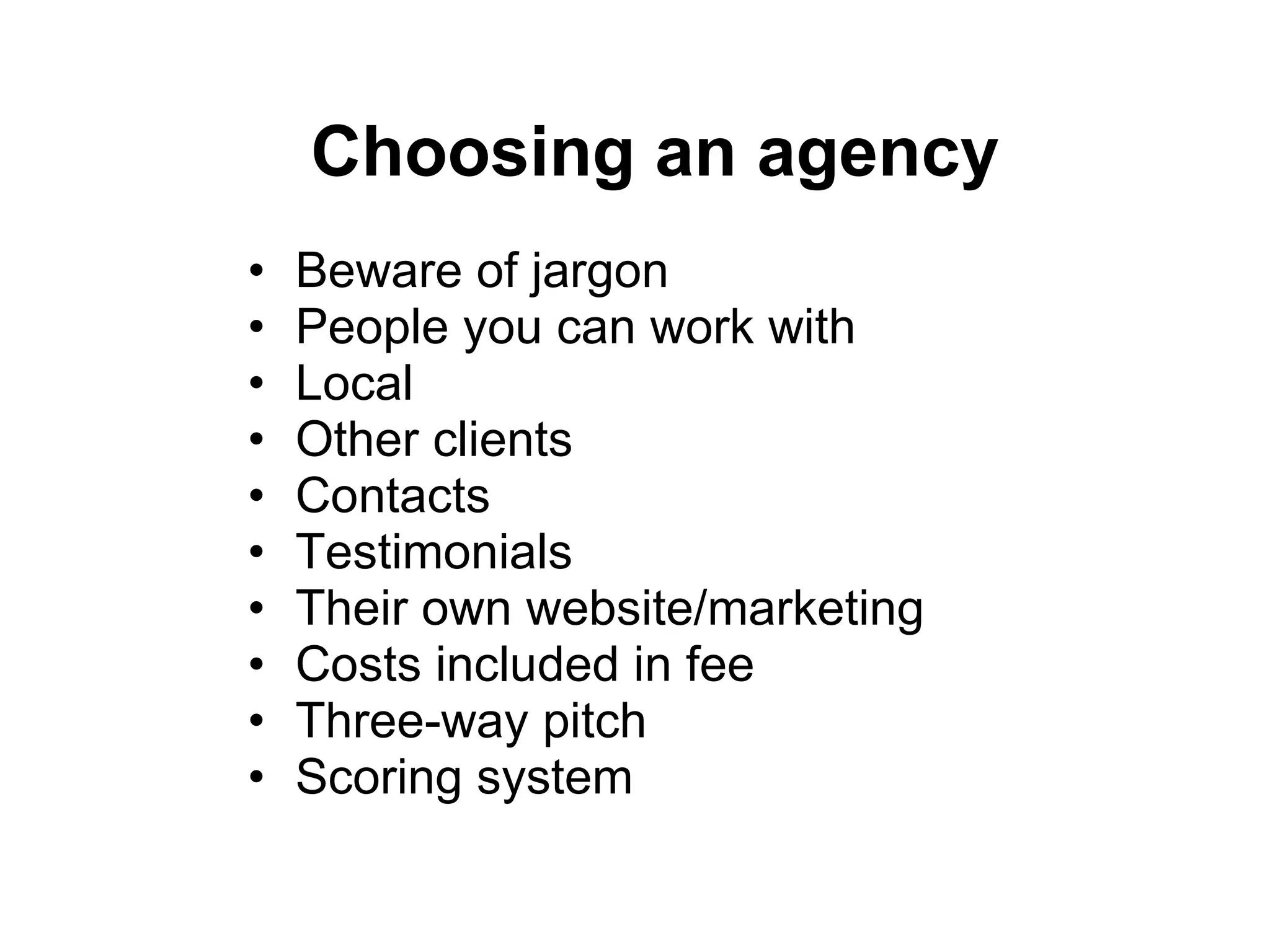 Choosing an agency Beware of jargon People you can work with Local Other clients Contacts Testimonials Their own website/marketing Costs included in fee Three-way pitch Scoring system 