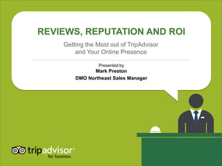 REVIEWS, REPUTATION AND ROI
Presented by
Mark Preston
DMO Northeast Sales Manager
Getting the Most out of TripAdvisor
and Your Online Presence
 