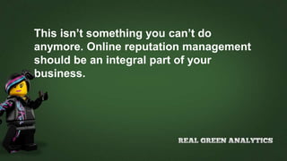 This isn’t something you can’t do
anymore. Online reputation management
should be an integral part of your
business.
 