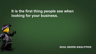 It is the first thing people see when
looking for your business.
 