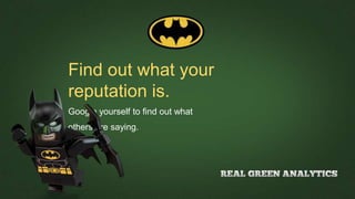 Find out what your
reputation is.
Google yourself to find out what
others are saying.
 