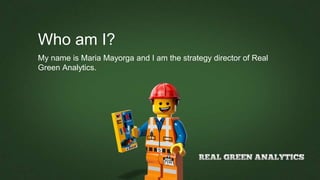 Who am I?
My name is Maria Mayorga and I am the strategy director of Real
Green Analytics.
 