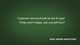 Customer service should be the #1 goal
If they aren’t happy, ask yourself why?
 