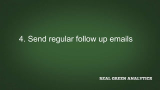 4. Send regular follow up emails
 