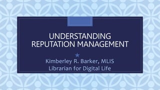 C
UNDERSTANDING
REPUTATION MANAGEMENT
Kimberley R. Barker, MLIS
Librarian for Digital Life
 