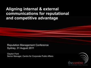 Aligning internal & external
communications for reputational
and competitive advantage




Reputation Management Conference
Sydney, 31 August 2011

Clayton Ford
Senior Manager, Centre for Corporate Public Affairs
 