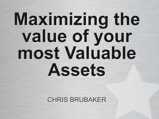 Maximizing the
value of your
most Valuable
Assets
CHRIS BRUBAKER
 