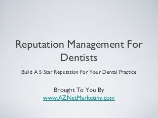 Reputation Management For
Dentists
Build A 5 Star Reputation For Your Dental Practice
Brought To You By
www.AZNetMarketing.com
 