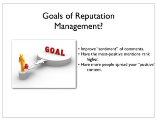 Goals of Reputation
Management?
• Improve “sentiment” of comments.
• Have the most-positive mentions rank
higher.
• Have more people spread your “positive”
content.

 