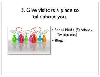 3. Give visitors a place to
talk about you.
• Social Media (Facebook,
Twitter, etc.)
• Blogs

 