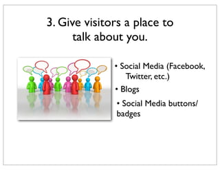 3. Give visitors a place to
talk about you.
• Social Media (Facebook,
Twitter, etc.)
• Blogs
• Social Media buttons/
badges

 