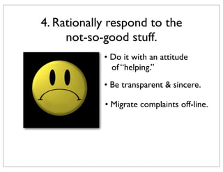 4. Rationally respond to the
not-so-good stuff.
• Do it with an attitude
of “helping.”
• Be transparent & sincere.
• Migrate complaints off-line.

 
