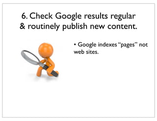 6. Check Google results regular
& routinely publish new content.
• Google indexes “pages” not
web sites.

 