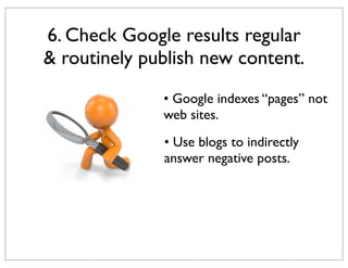 6. Check Google results regular
& routinely publish new content.
• Google indexes “pages” not
web sites.
• Use blogs to indirectly
answer negative posts.

 