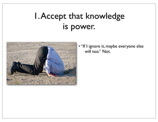 1. Accept that knowledge
is power.
• “If I ignore it, maybe everyone else
will too.” Not.

 