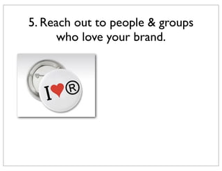 5. Reach out to people & groups
who love your brand.

 