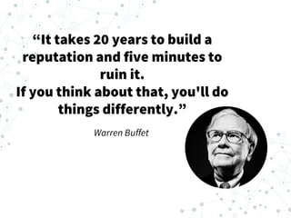 “It takes 20 years to build a
reputation and five minutes to
ruin it.
If you think about that, you'll do
things differently.”
Warren Buffet
 