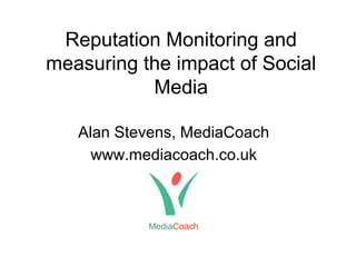 Reputation Monitoring and
measuring the impact of Social
Media
Alan Stevens, MediaCoach
www.mediacoach.co.uk
MediaCoach
 