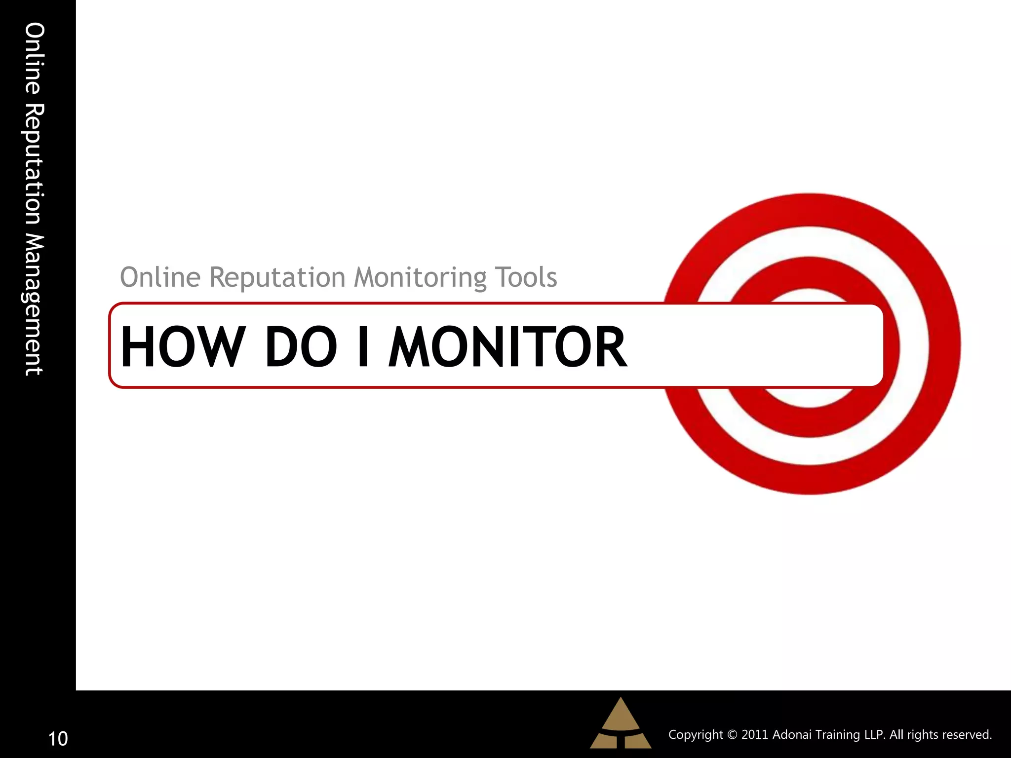 Online Reputation Management




                               Online Reputation Monitoring Tools

                               HOW DO I MONITOR




                                                                    Copyright © 2011 Adonai Training LLP. All rights reserved.
                         10
 