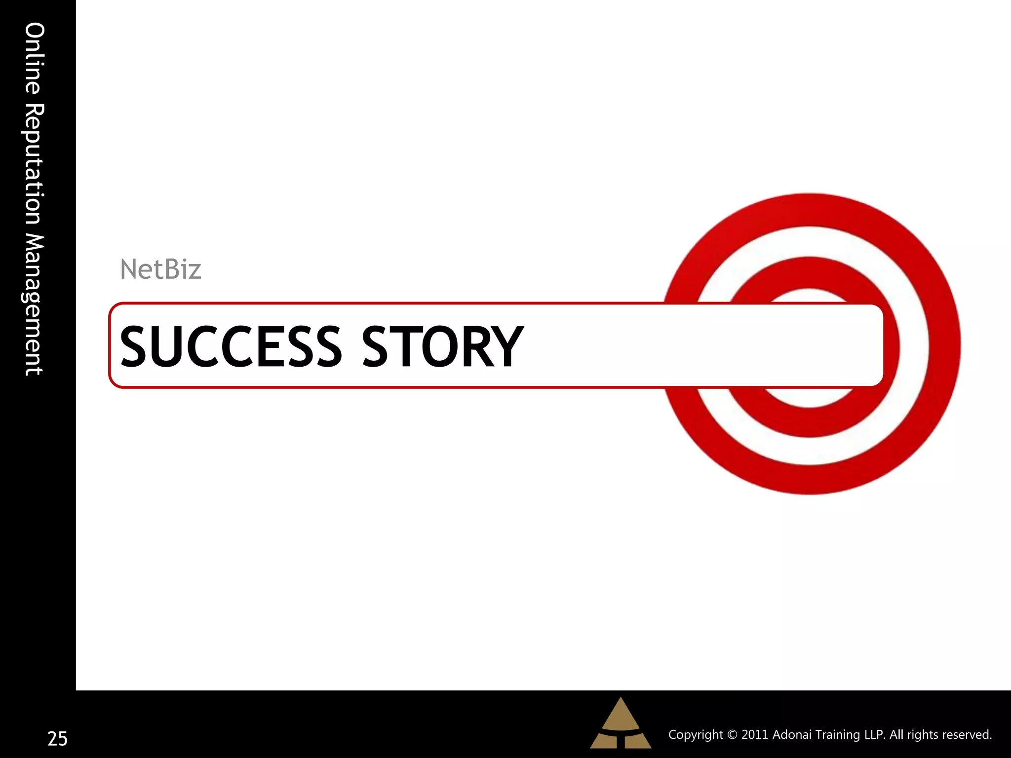 Online Reputation Management




                               NetBiz


                               SUCCESS STORY




                                               Copyright © 2011 Adonai Training LLP. All rights reserved.
                         25
 