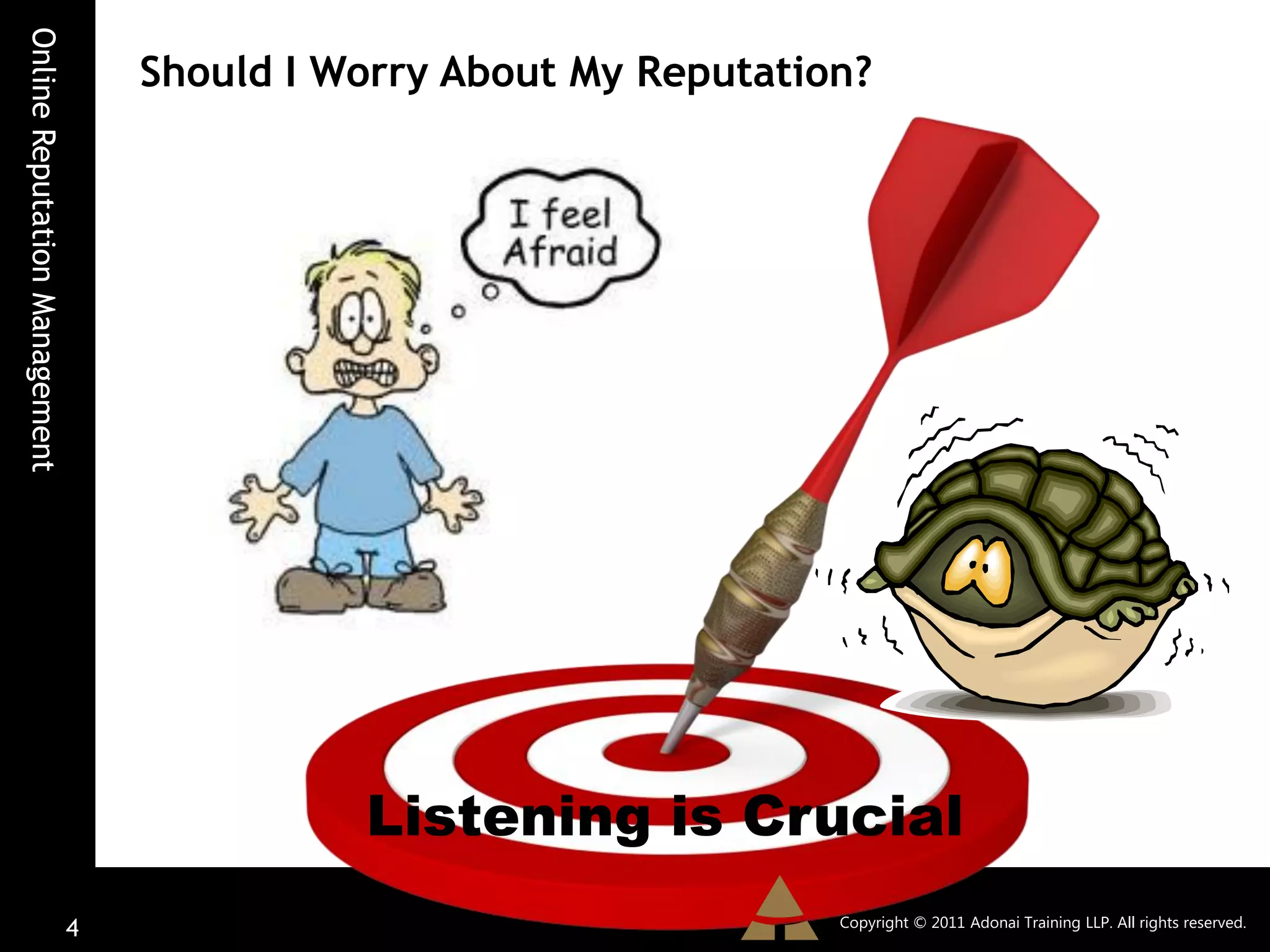 Online Reputation Management
                                   Should I Worry About My Reputation?




                                             Listening is Crucial
                                                                    Copyright © 2011 Adonai Training LLP. All rights reserved.
                               4
 