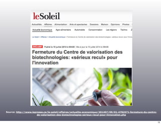 Source: http://www.lapresse.ca/le-soleil/affaires/actualite-economique/201407/09/01-4782571-fermeture-du-centre-de- 
valorisation-des-biotechnologies-serieux-recul-pour-linnovation.php 
12 
 