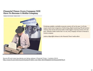 Source:PR and news boundaries are being redrawn (Financial Times- 3 octobre 2012) 
http://www.ft.com/intl/cms/s/0/4ce3ec34-0d3b-11e2-99a1-00144feabdc0.html#axzz293KTbLrh 
32 
 