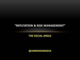 “REPUTATION & RISK MANAGEMENT”


        THE SOCIAL ANGLE




        @JAMSHEDWADIA
 