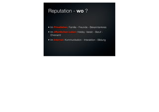 Reputation - wo ?
Im Privatleben: Familie - Freunde - Bekanntenkreis
Im öﬀentlichen Leben: Hobby -Verein - Beruf -
Ehrenamt
Im Internet: Kommunikation - Interaktion - Bildung
 