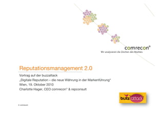 © comrecon!
Reputationsmanagement 2.0
Vortrag auf der buzzattack"
„Digitale Reputation – die neue Währung in der Markenführung“
Wien, 19. Oktober 2010
Charlotte Hager, CEO comrecon° & repconsult
 