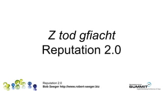 Z tod gfiacht
Reputation 2.0

Reputation 2.0
Bob Seeger http://www.robert-seeger.biz
 