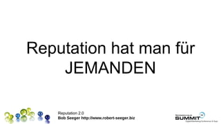 Reputation hat man für
    JEMANDEN

    Reputation 2.0
    Bob Seeger http://www.robert-seeger.biz
 