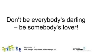 Don‘t be everybody‘s darling
  – be somebody‘s lover!

      Reputation 2.0
      Bob Seeger http://www.robert-seeger.biz
 