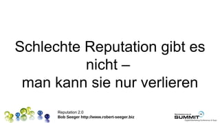 Schlechte Reputation gibt es
          nicht –
 man kann sie nur verlieren
      Reputation 2.0
      Bob Seeger http://www.robert-seeger.biz
 