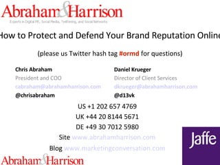 How to Protect and Defend Your Brand Reputation Online (please us Twitter hash tag  #ormd  for questions) Chris Abraham President and COO cabraham @ abrahamharrison .com @chrisabraham Daniel Krueger Director of Client Services dkrueger @ abrahamharrison .com @d13vk US +1 202 657 4769 UK +44 20 8144 5671 DE +49 30 7012 5980 Site   www. abrahamharrison .com Blog   www. marketingconversation .com 