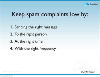 Keep spam complaints low by:
                 1. Sending the right message
                 2. To the right person
                 3. At the right time
                 4. With the right frequency




                                                #SGWebinar
Tuesday, April 24, 12
 