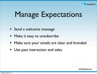 Manage Expectations
                 •      Send a welcome message
                 •      Make it easy to unsubscribe
                 •      Make sure your emails are clear and branded
                 •      Use past interaction and sales



                                                              #SGWebinar
Tuesday, April 24, 12
 