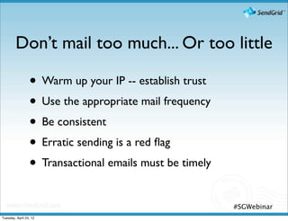 Don’t mail too much... Or too little

                 • Warm up your IP -- establish trust
                 • Use the appropriate mail frequency
                 • Be consistent
                 • Erratic sending is a red ﬂag
                 • Transactional emails must be timely
                                                         #SGWebinar
Tuesday, April 24, 12
 
