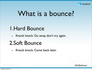 What is a bounce?
                 1.Hard Bounce
                        - Knock knock. Go away, don’t try again.
                 2.Soft Bounce
                        - Knock knock. Come back later.


                                                                   #SGWebinar
Tuesday, April 24, 12
 