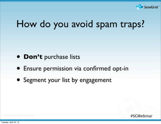 How do you avoid spam traps?


                 • Don’t purchase lists
                 • Ensure permission via conﬁrmed opt-in
                 • Segment your list by engagement

                                                           #SGWebinar
Tuesday, April 24, 12
 