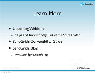 Learn More

               • Upcoming Webinar:
                    -   “Tips and Tricks to Stay Out of the Spam Folder”

               • SendGrid’s Deliverability Guide
               • SendGrid’s Blog
                    -   www.sendgrid.com/blog



                                                                    #SGWebinar
Tuesday, April 24, 12
 