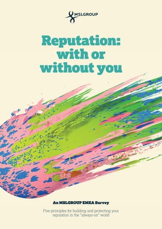 Reputation: 
with or 
without you 
An MSLGROUP EMEA Survey 
Five principles for building and protecting your 
reputation in the “always-on” world  