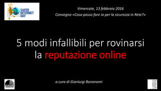 5 modi infallibili per rovinarsi
la reputazione online
a cura di Gianluigi Bonanomi
Vimercate, 13 febbraio 2016
Convegno «Cosa posso fare io per la sicurezza in Rete?»
 