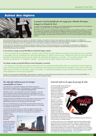 3
Newsletter Février 2015
Autour des régions
Le premier outil de planification de voyage pour véhicules électriques,
inauguré en Irlande du Nord
Le premier outil de planification de voyage pour les véhicules électriques a été présenté lors de la conférence
de clôture du projet BATTERIE, tenue à Belfast en Novembre 2014.
BATTERIE, projet financé par le Développement Régional Européen à travers l’Espace Atlantique, a été établi
pour améliorer la coopération et les liens entre les différents services de transport à travers l’Europe et pour
promouvoir l’application des Smart Technologies et l’utilisation des carburants alternatifs. Action Renewables
et South West College, aussi partenaires du projet REPUTE, ont mené à bien le projet BATTERIE en Irlande
du Nord.
Cet outil de planification unique en son genre, qui a été piloté en Irlande, est maintenant en ligne à www.egomap.eu. Optimisé aussi pour une utilisation sur
Smartphones, les utilisateurs peuvent entrer leurs information de destination d’origine et d’arrivée pour recevoir des itinéraires conseillés en considérant les fonctions
de leurs véhicules électriques, tout en les renseignant sur le coût du trajet, les émissions de CO2 et les économies réalisées. 
L’outil compare les informations pour véhicules à combustion, publics et privés, et véhicules électriques pour un même trajet, en fournissant aux utilisateurs un
découpage de leurs émissions et de leurs tarifs de transport. Il tient aussi compte du temps de charge des véhicules électriques pour donner aux utilisateurs un
itinéraire efficient jusqu’à leur destination.
Dr John Harrison, manager du projet BATTERIE pour South West College, a déclaré :
« Nous sommes ravis d’inaugurer le premier outil mondial en ligne dédié au transport intermodal et nous voudrions
encourager tous les utilisateurs de véhicules électriques à utiliser notre service. L’Irlande du Nord est l’une des plus
grandes concentrations de bornes de charge de véhicules électriques au monde – 174 au total, incluant 160
chargeurs express et 14 chargeurs rapides – rendant ainsi la région idéale pour piloter cette initiative. »
Terry Waugh, manager du projet BATTERIE pour Action Renewables, a commenté :
« Un secteur du transport prospère et alimenté par les carburants alternatifs aide non seulement l’environnement,
mais contribue aussi massivement à la croissance économique et à l’efficacité du transport. Comme les véhicules
électriques prennent de l’ampleur auprès du public, un outil de planification précis et facile d’utilisation peut rendre
cette expérience encore plus agréable. »
En effet, l’un des partenaires de BATTERIE a testé le projet en conduisant sa voiture électrique des Pays-Bas jusqu’à la conférence de clôture de BATTERIE, et a
démontré tout le succès de cet outil de planification lorsqu’il est arrivé en Irlande du Nord.
Des objectifs ambitieux pour les énergies
renouvelables en France
Les propositions sur la transition énergétique de la Ministre française de
l’Environnement, Ségolène Royal, ont été adoptées par l’Assemblée Nationale le 14
Octobre 2014. Pour plus de détails, http://www.cop21.gouv.fr/en.
Présentée comme la « plus ambitieuse de tout l’Union Européenne », la loi fixe
comme objectifs d’accroître la proportion d’énergies renouvelables de 32% d’ici
2030, de réduire les émissions de CO2 de 40% entre 1990 et 2030, et de réduire la
consommation d’énergies fossiles de 30% d’ici 2030.
L’énergie nucléaire sera graduellement réduite mais restera au cœur de la transition
énergétique de la France. La proportion du nucléaire dans la consommation
d’électricité doit décroître de 75% actuellement à 50% d’ici 2025.
Bien que les objectifs français pour les émissions de CO2 soient les mêmes que
ceux fixés par la Commission Européenne, les objectifs ambitieux sur les énergies
renouvelables vont bien au-delà.
La Commission Européenne prévoit pour 2030 des objectifs de réduction des
émissions de CO2 de 40% comparé aux niveaux de 1990 et une croissance des
énergies renouvelables de 27% dans le mix énergétique. Ces objectifs sont
européens et non
nationaux, et doivent
encore être approuvés
par les leaders
Européens.
Comme Paris recevra la
Conférence des Nations
Unies sur le climat en
Décembre 2015, « la
France doit être
un exemple » a
déclaré la Ministre
française.
Limerick surfe sur la vague du partage de vélos
Le plan de partage de vélos sponsorisé
par Coca-Cola Zéro a été inauguré
à Limerick en Décembre. Le
Ministre Jan O’Sullivan a
invité tout le monde à
oublier leurs voitures et a
déclaré que ce plan ferait
de Limerick une ville plus
sûre et accessible.
Maria Byrne, la Maire-
Adjointe, a pointé le fait
que la ville de Limerick
et le Conseil Régional, à
travers le Limerick
Smarter Travel, ont été
très actifs ces dernières
années pour inciter les
citoyens à considérer des
méthodes de transport alternatives et
plus durables. Le lancement des vélos
Coca-Cola Zéro promeut une forme de
transport public qui est saine, peu coûteuse et centrale pour faire de Limerick une
ville à succès pour le transport durable.
Les vélos en libre service se sont développés rapidement ces dernières années.
Plus de 500 villes dans 50 pays en disposent. L’expert en mobilité urbaine Peter
Midgley décrit cette croissance comme « la plus rapide croissance de tous les
modes de transports de l’histoire sur la planète ». Le concept de mobilité est en
train de passer lentement d’un concept de véhicules motorisés vers un concept de
transport partagé, tendance qui continuera vraisemblablement. Comme l’a souligné
l’ancien Maire de Paris, Bertrand Delanoë, « les automobiles n’ont plus
leur place dans les grandes villes de nos jours ».
 